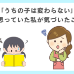 「うちの子は変わらない。」と思っていた私が気づいたこと